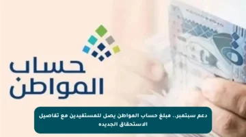 دعم سبتمبر.. مبلغ حساب المواطن يصل للمستفيدين مع تفاصيل الاستحقاق الجديدة